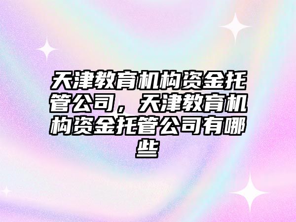 天津教育機構(gòu)資金托管公司，天津教育機構(gòu)資金托管公司有哪些