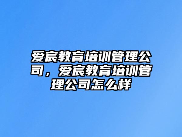 愛宸教育培訓管理公司，愛宸教育培訓管理公司怎么樣