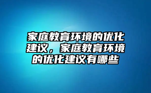 家庭教育環(huán)境的優(yōu)化建議，家庭教育環(huán)境的優(yōu)化建議有哪些