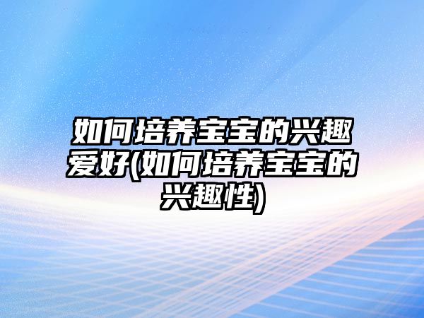 如何培養(yǎng)寶寶的興趣愛好(如何培養(yǎng)寶寶的興趣性)