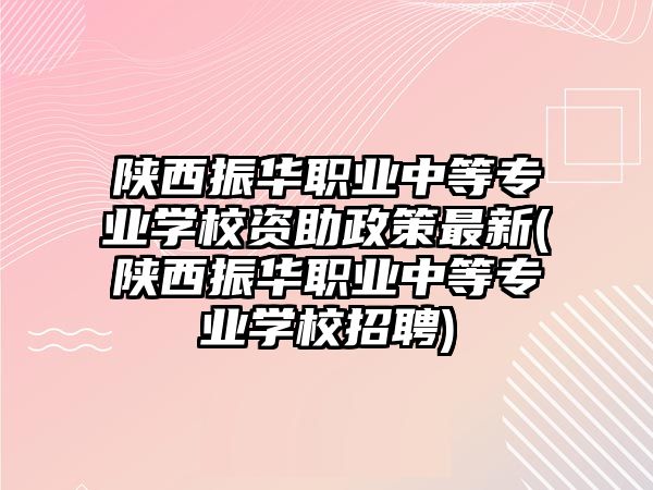 陜西振華職業(yè)中等專業(yè)學(xué)校資助政策最新(陜西振華職業(yè)中等專業(yè)學(xué)校招聘)