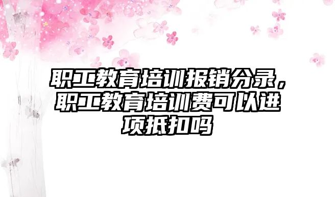 職工教育培訓(xùn)報(bào)銷分錄，職工教育培訓(xùn)費(fèi)可以進(jìn)項(xiàng)抵扣嗎