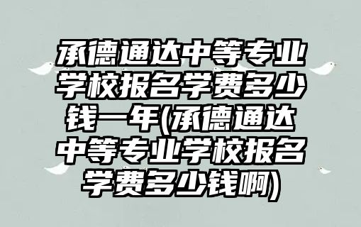 承德通達(dá)中等專業(yè)學(xué)校報(bào)名學(xué)費(fèi)多少錢一年(承德通達(dá)中等專業(yè)學(xué)校報(bào)名學(xué)費(fèi)多少錢啊)