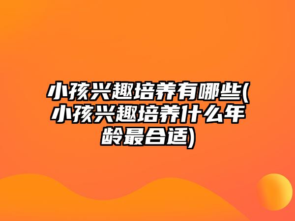 小孩興趣培養(yǎng)有哪些(小孩興趣培養(yǎng)什么年齡最合適)