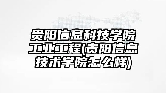 貴陽信息科技學院工業(yè)工程(貴陽信息技術(shù)學院怎么樣)