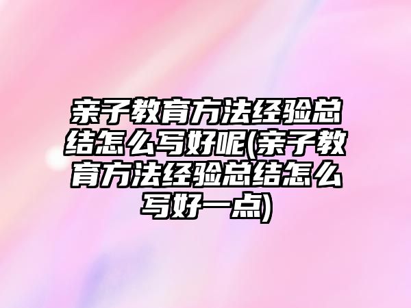 親子教育方法經(jīng)驗(yàn)總結(jié)怎么寫好呢(親子教育方法經(jīng)驗(yàn)總結(jié)怎么寫好一點(diǎn))