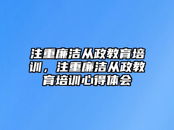 注重廉潔從政教育培訓(xùn)，注重廉潔從政教育培訓(xùn)心得體會