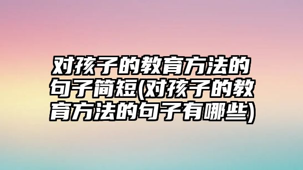 對(duì)孩子的教育方法的句子簡(jiǎn)短(對(duì)孩子的教育方法的句子有哪些)