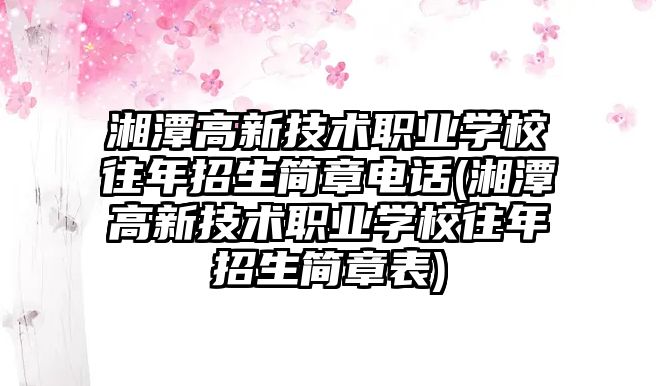 湘潭高新技術職業(yè)學校往年招生簡章電話(湘潭高新技術職業(yè)學校往年招生簡章表)