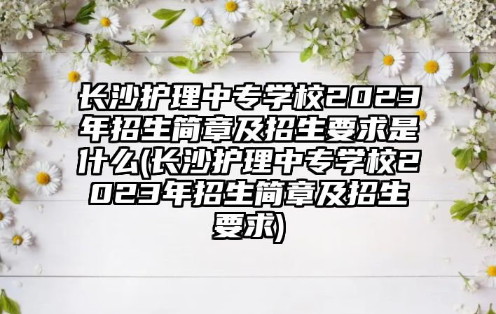 長(zhǎng)沙護(hù)理中專學(xué)校2023年招生簡(jiǎn)章及招生要求是什么(長(zhǎng)沙護(hù)理中專學(xué)校2023年招生簡(jiǎn)章及招生要求)