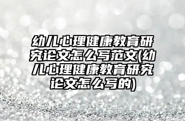 幼兒心理健康教育研究論文怎么寫范文(幼兒心理健康教育研究論文怎么寫的)