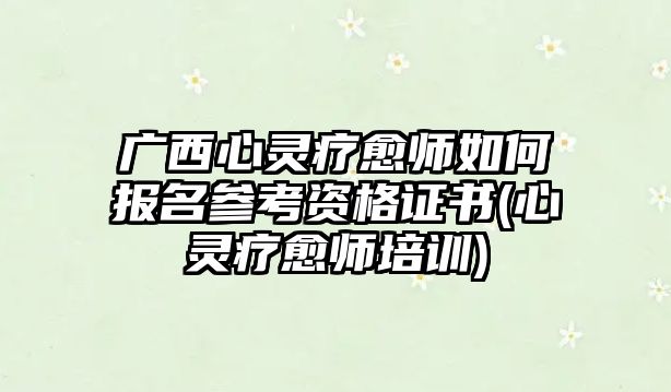 廣西心靈療愈師如何報名參考資格證書(心靈療愈師培訓(xùn))