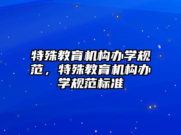 特殊教育機(jī)構(gòu)辦學(xué)規(guī)范，特殊教育機(jī)構(gòu)辦學(xué)規(guī)范標(biāo)準(zhǔn)