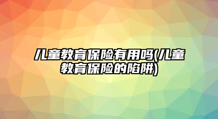 兒童教育保險有用嗎(兒童教育保險的陷阱)