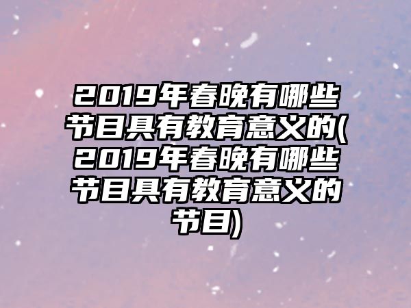 2019年春晚有哪些節(jié)目具有教育意義的(2019年春晚有哪些節(jié)目具有教育意義的節(jié)目)