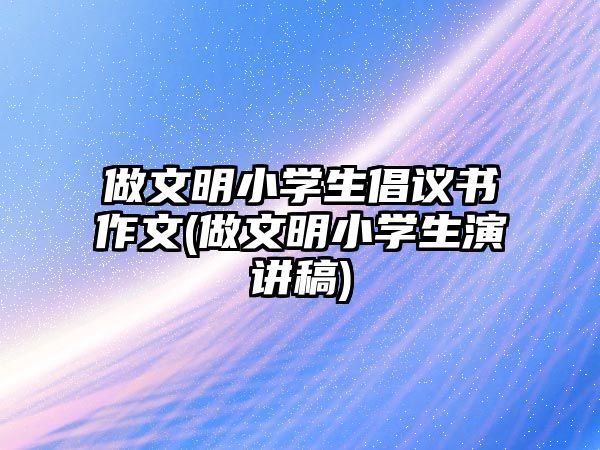 做文明小學生倡議書作文(做文明小學生演講稿)