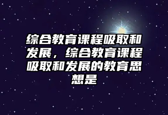 綜合教育課程吸取和發(fā)展，綜合教育課程吸取和發(fā)展的教育思想是