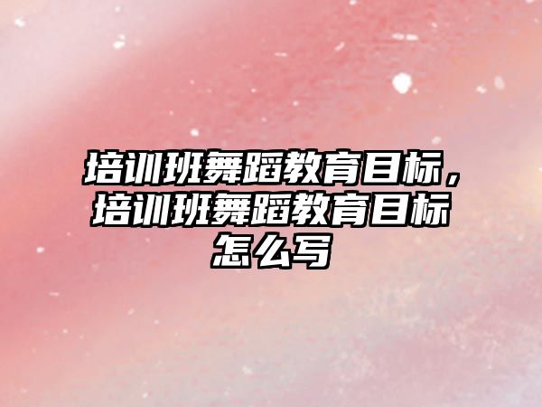 培訓班舞蹈教育目標，培訓班舞蹈教育目標怎么寫