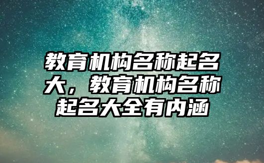 教育機(jī)構(gòu)名稱起名大，教育機(jī)構(gòu)名稱起名大全有內(nèi)涵