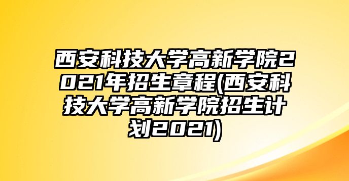 西安科技大學(xué)高新學(xué)院2021年招生章程(西安科技大學(xué)高新學(xué)院招生計(jì)劃2021)