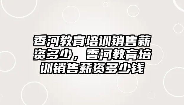 香河教育培訓(xùn)銷售薪資多少，香河教育培訓(xùn)銷售薪資多少錢