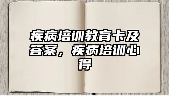 疾病培訓(xùn)教育卡及答案，疾病培訓(xùn)心得