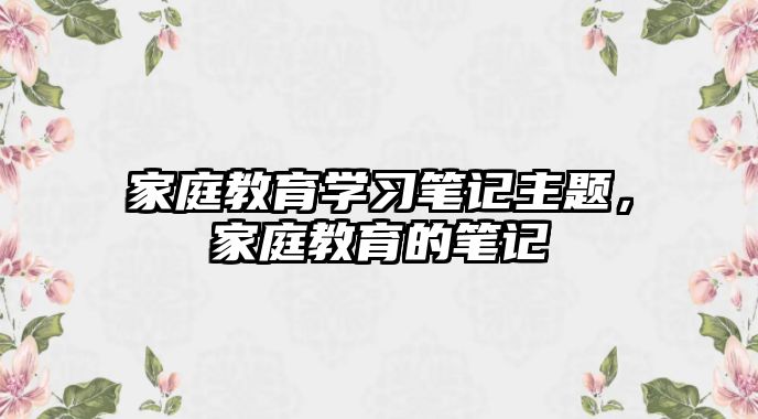 家庭教育學(xué)習(xí)筆記主題，家庭教育的筆記