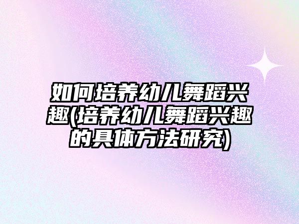 如何培養(yǎng)幼兒舞蹈興趣(培養(yǎng)幼兒舞蹈興趣的具體方法研究)