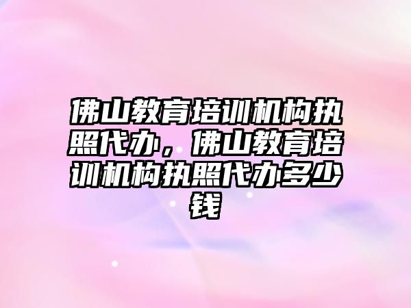 佛山教育培訓機構執(zhí)照代辦，佛山教育培訓機構執(zhí)照代辦多少錢