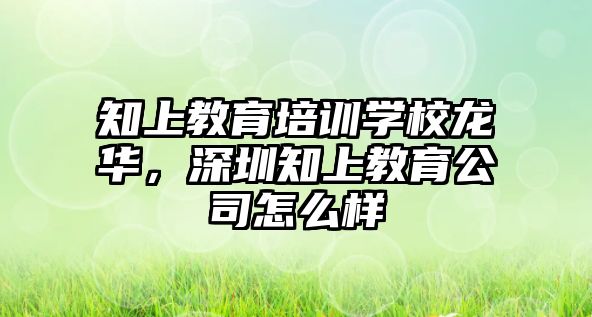 知上教育培訓(xùn)學(xué)校龍華，深圳知上教育公司怎么樣