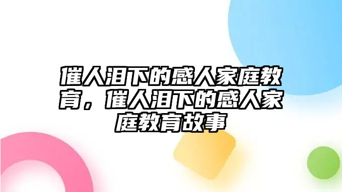 催人淚下的感人家庭教育，催人淚下的感人家庭教育故事