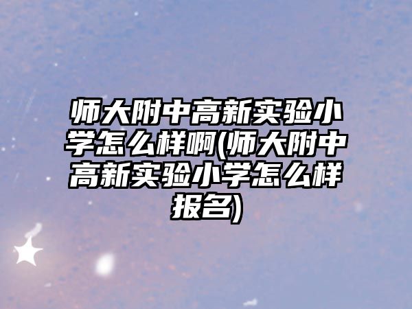 師大附中高新實(shí)驗(yàn)小學(xué)怎么樣啊(師大附中高新實(shí)驗(yàn)小學(xué)怎么樣報(bào)名)