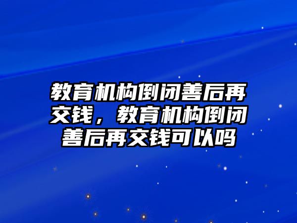 教育機構(gòu)倒閉善后再交錢，教育機構(gòu)倒閉善后再交錢可以嗎