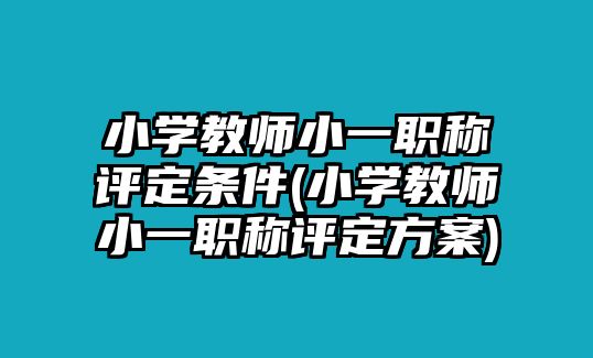 小學(xué)教師小一職稱評定條件(小學(xué)教師小一職稱評定方案)