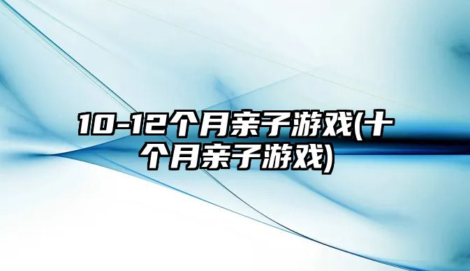 10-12個(gè)月親子游戲(十個(gè)月親子游戲)