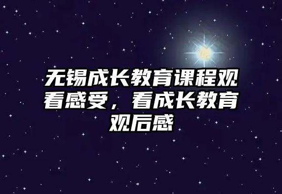 無(wú)錫成長(zhǎng)教育課程觀看感受，看成長(zhǎng)教育觀后感