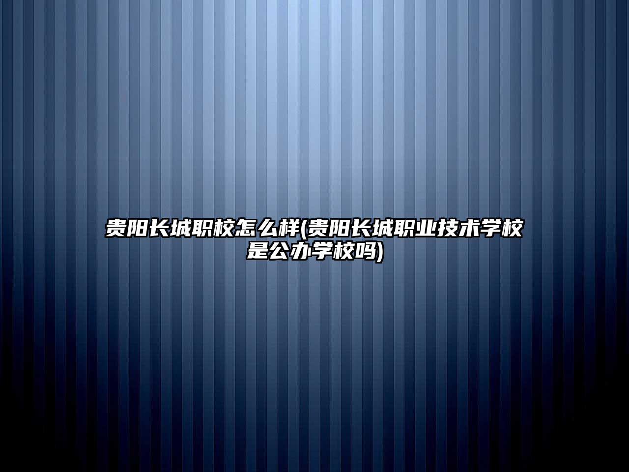 貴陽長城職校怎么樣(貴陽長城職業(yè)技術(shù)學(xué)校是公辦學(xué)校嗎)