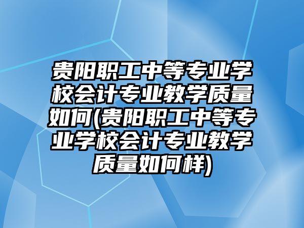 貴陽職工中等專業(yè)學(xué)校會(huì)計(jì)專業(yè)教學(xué)質(zhì)量如何(貴陽職工中等專業(yè)學(xué)校會(huì)計(jì)專業(yè)教學(xué)質(zhì)量如何樣)