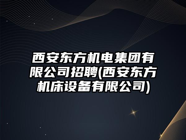 西安東方機(jī)電集團(tuán)有限公司招聘(西安東方機(jī)床設(shè)備有限公司)