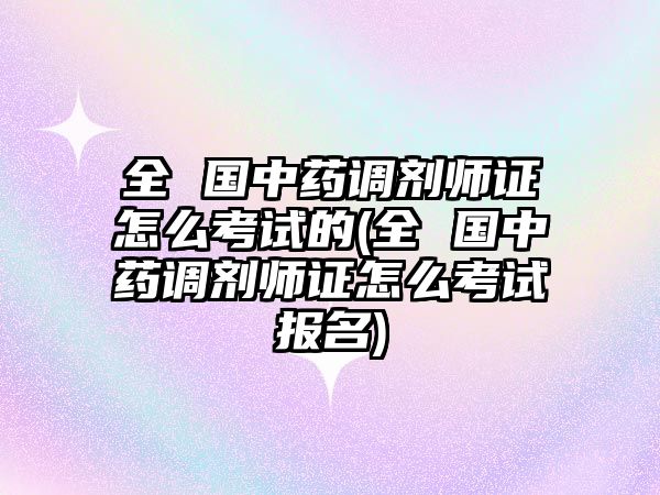 全 國中藥調(diào)劑師證怎么考試的(全 國中藥調(diào)劑師證怎么考試報名)