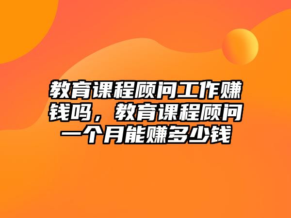 教育課程顧問工作賺錢嗎，教育課程顧問一個月能賺多少錢