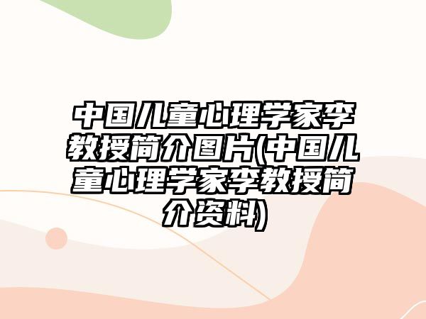 中國兒童心理學(xué)家李教授簡介圖片(中國兒童心理學(xué)家李教授簡介資料)