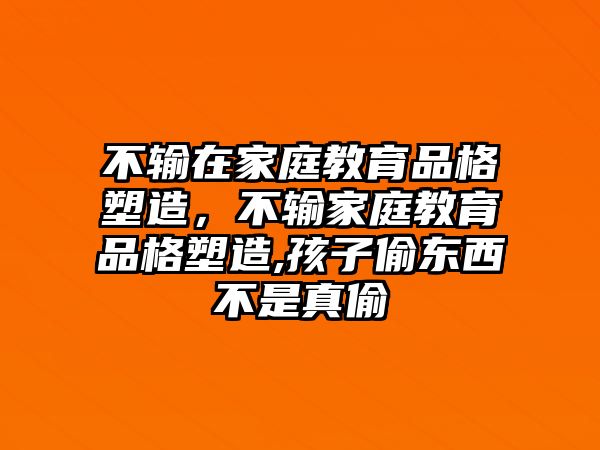 不輸在家庭教育品格塑造，不輸家庭教育品格塑造,孩子偷東西不是真偷