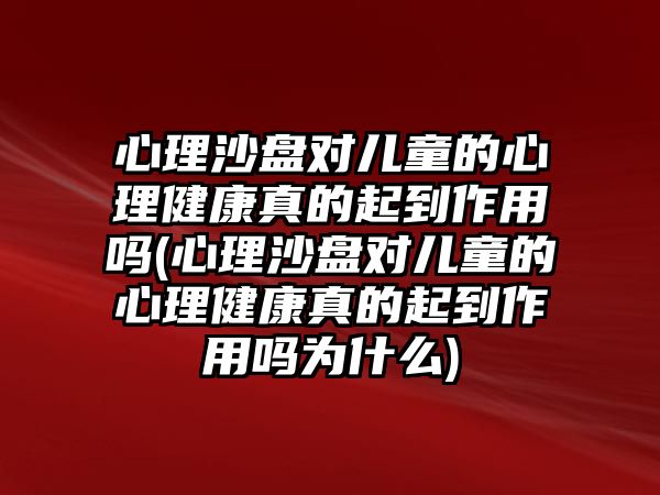 心理沙盤對兒童的心理健康真的起到作用嗎(心理沙盤對兒童的心理健康真的起到作用嗎為什么)