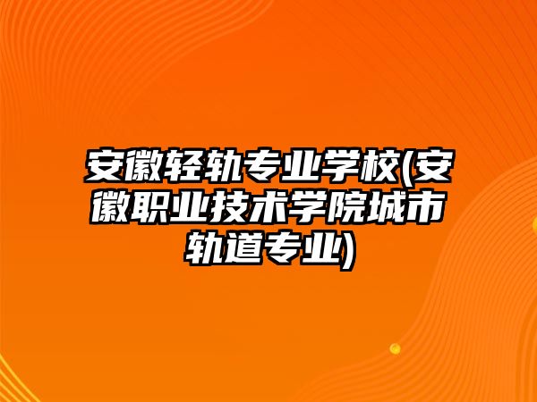 安徽輕軌專業(yè)學(xué)校(安徽職業(yè)技術(shù)學(xué)院城市軌道專業(yè))