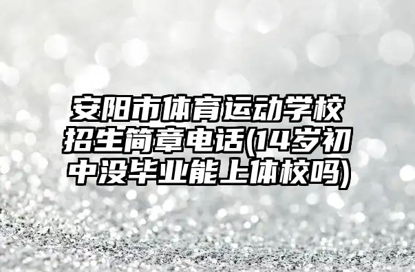 安陽市體育運動學校招生簡章電話(14歲初中沒畢業(yè)能上體校嗎)