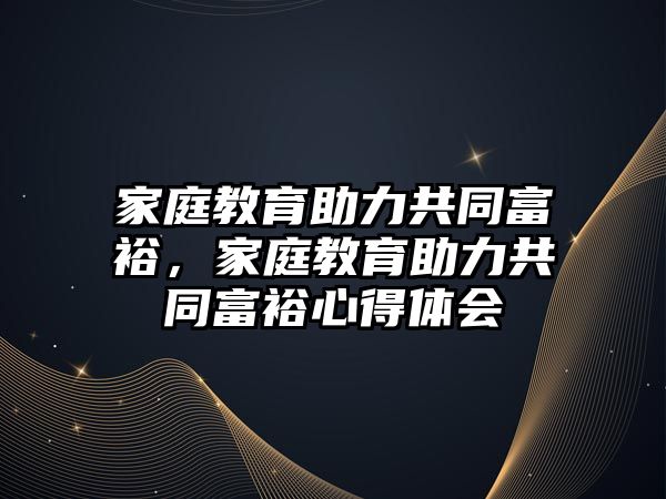 家庭教育助力共同富裕，家庭教育助力共同富裕心得體會