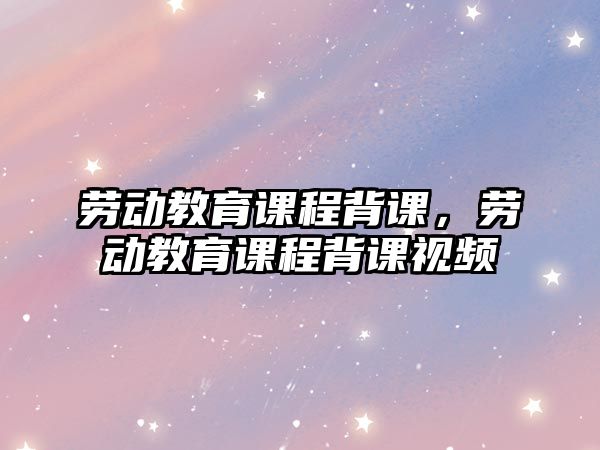 勞動(dòng)教育課程背課，勞動(dòng)教育課程背課視頻