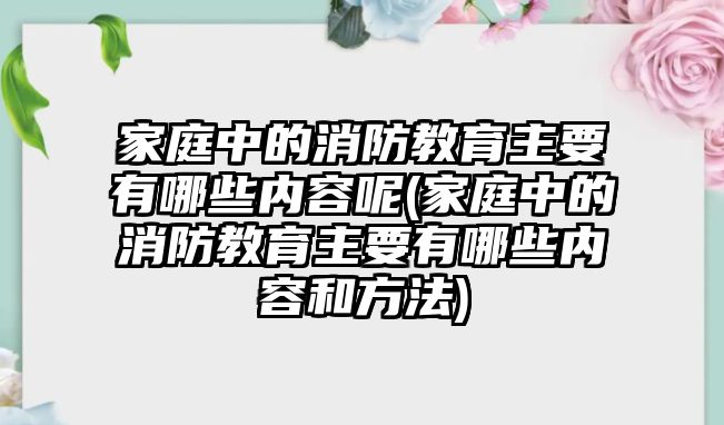 家庭中的消防教育主要有哪些內(nèi)容呢(家庭中的消防教育主要有哪些內(nèi)容和方法)