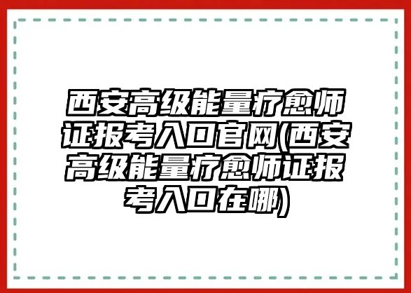 西安高級能量療愈師證報考入口官網(wǎng)(西安高級能量療愈師證報考入口在哪)